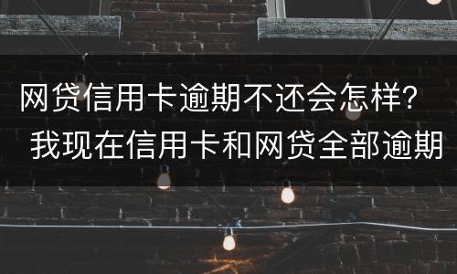 网贷信用卡逾期不还会怎样？ 我现在信用卡和网贷全部逾期还不起了怎么办