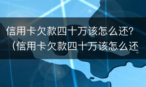 信用卡欠款四十万该怎么还？（信用卡欠款四十万该怎么还最划算）