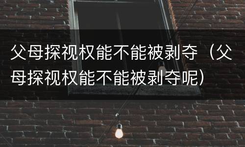 父母探视权能不能被剥夺（父母探视权能不能被剥夺呢）