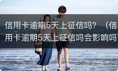 信用卡逾期5天上征信吗？（信用卡逾期5天上征信吗会影响吗）