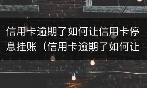 信用卡逾期了如何让信用卡停息挂账（信用卡逾期了如何让信用卡停息挂账还款）