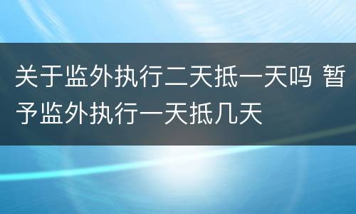 关于监外执行二天抵一天吗 暂予监外执行一天抵几天