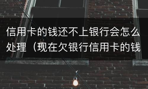 信用卡的钱还不上银行会怎么处理（现在欠银行信用卡的钱还不上怎么办呀）