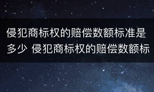 侵犯商标权的赔偿数额标准是多少 侵犯商标权的赔偿数额标准是多少钱