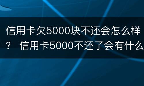 信用卡欠5000块不还会怎么样？ 信用卡5000不还了会有什么后果