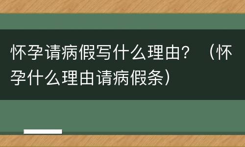 怀孕请病假写什么理由？（怀孕什么理由请病假条）