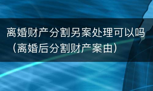 离婚财产分割另案处理可以吗（离婚后分割财产案由）