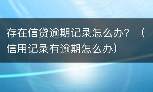存在信贷逾期记录怎么办？（信用记录有逾期怎么办）