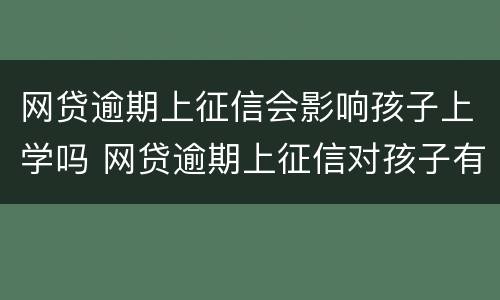 网贷逾期上征信会影响孩子上学吗 网贷逾期上征信对孩子有什么影响