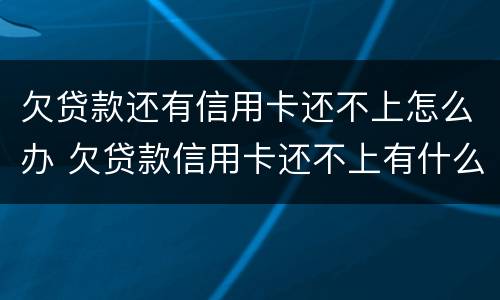 欠贷款还有信用卡还不上怎么办 欠贷款信用卡还不上有什么后果是什么