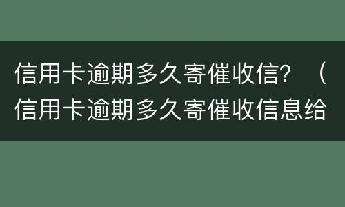 信用卡逾期多久寄催收信？（信用卡逾期多久寄催收信息给家人）