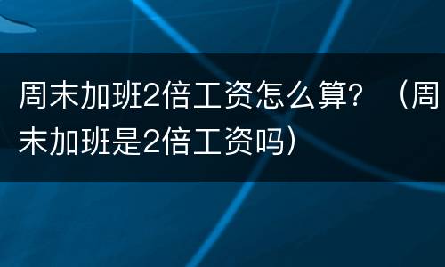 周末加班2倍工资怎么算？（周末加班是2倍工资吗）