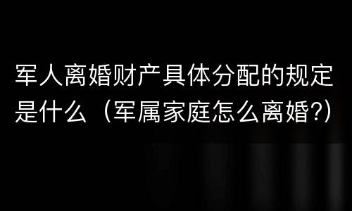 军人离婚财产具体分配的规定是什么（军属家庭怎么离婚?）