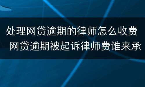 处理网贷逾期的律师怎么收费 网贷逾期被起诉律师费谁来承担