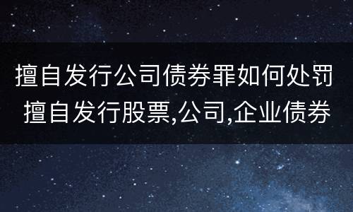 擅自发行公司债券罪如何处罚 擅自发行股票,公司,企业债券罪量刑标准