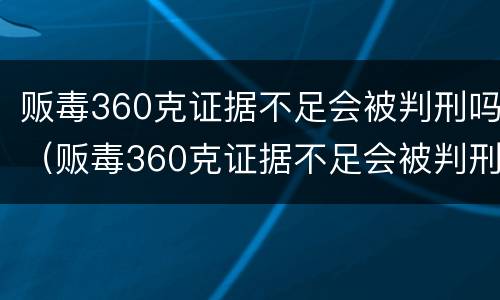 贩毒360克证据不足会被判刑吗（贩毒360克证据不足会被判刑吗知乎）