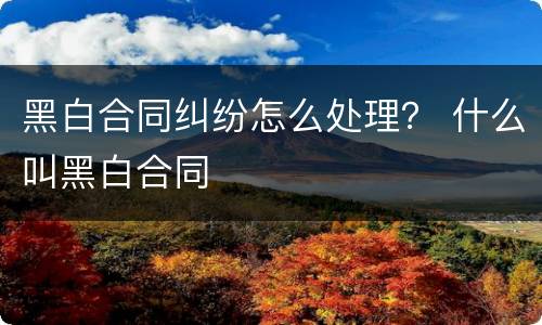 黑白合同纠纷怎么处理？ 什么叫黑白合同