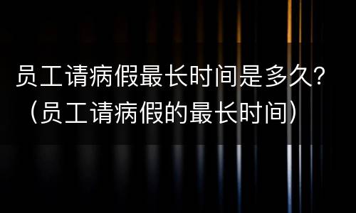 员工请病假最长时间是多久？（员工请病假的最长时间）