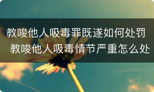 教唆他人吸毒罪既遂如何处罚 教唆他人吸毒情节严重怎么处罚