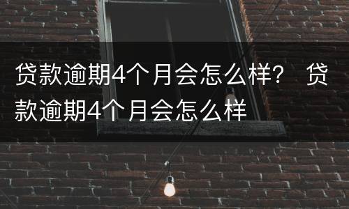 贷款逾期4个月会怎么样？ 贷款逾期4个月会怎么样