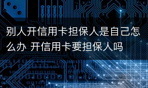 别人开信用卡担保人是自己怎么办 开信用卡要担保人吗