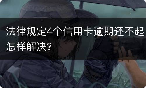法律规定4个信用卡逾期还不起怎样解决？