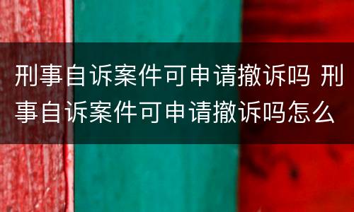 刑事自诉案件可申请撤诉吗 刑事自诉案件可申请撤诉吗怎么办