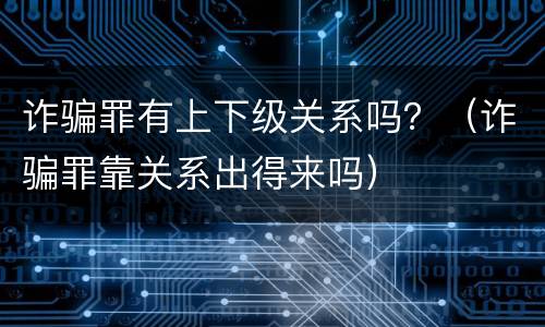诈骗罪有上下级关系吗？（诈骗罪靠关系出得来吗）