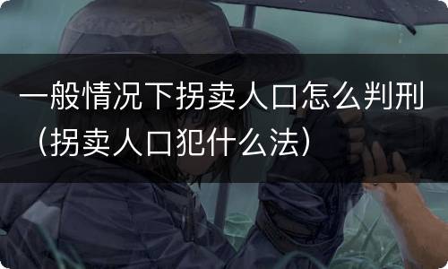 一般情况下拐卖人口怎么判刑（拐卖人口犯什么法）