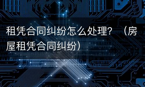 租凭合同纠纷怎么处理？（房屋租凭合同纠纷）