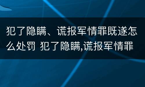 犯了隐瞒、谎报军情罪既遂怎么处罚 犯了隐瞒,谎报军情罪既遂怎么处罚