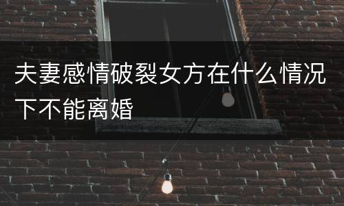 夫妻感情破裂女方在什么情况下不能离婚