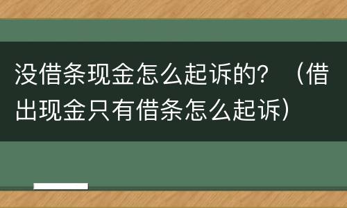 没借条现金怎么起诉的？（借出现金只有借条怎么起诉）