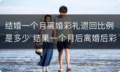 结婚一个月离婚彩礼退回比例是多少 结果一个月后离婚后彩礼钱需要退给男方吗