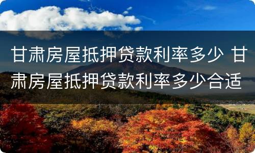 甘肃房屋抵押贷款利率多少 甘肃房屋抵押贷款利率多少合适