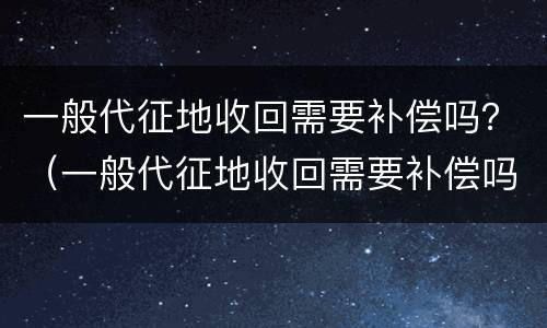 一般代征地收回需要补偿吗？（一般代征地收回需要补偿吗为什么）