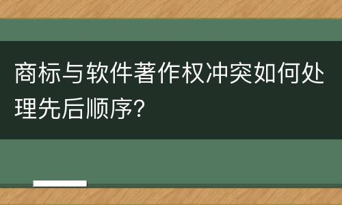 商标与软件著作权冲突如何处理先后顺序？