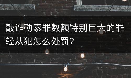 敲诈勒索罪数额特别巨大的罪轻从犯怎么处罚？