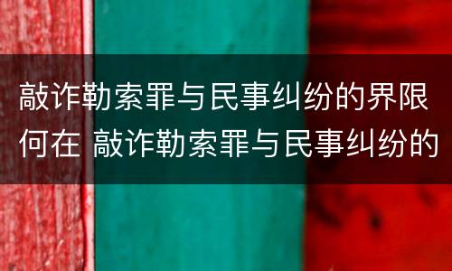 敲诈勒索罪与民事纠纷的界限何在 敲诈勒索罪与民事纠纷的界限何在?