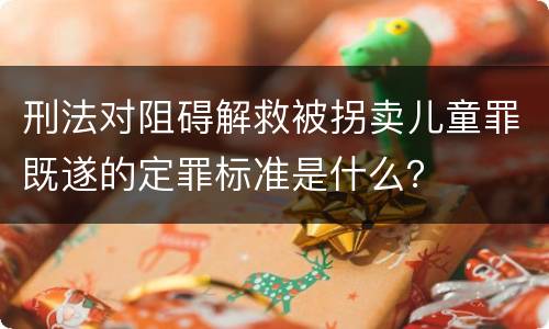 刑法对阻碍解救被拐卖儿童罪既遂的定罪标准是什么？