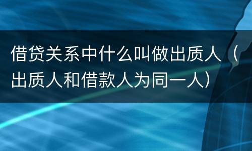 借贷关系中什么叫做出质人（出质人和借款人为同一人）