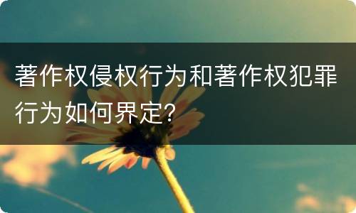 著作权侵权行为和著作权犯罪行为如何界定？