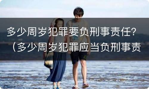 多少周岁犯罪要负刑事责任？（多少周岁犯罪应当负刑事责任）