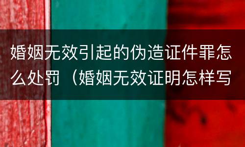 婚姻无效引起的伪造证件罪怎么处罚（婚姻无效证明怎样写）