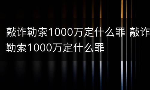 敲诈勒索1000万定什么罪 敲诈勒索1000万定什么罪