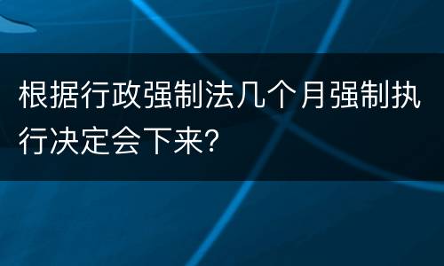 根据行政强制法几个月强制执行决定会下来？