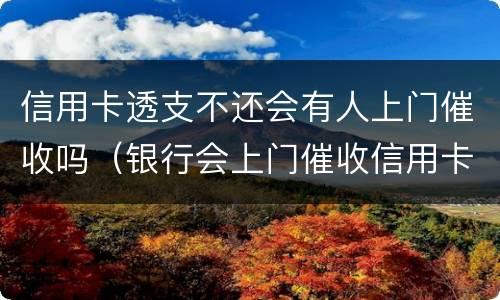 信用卡透支不还会有人上门催收吗（银行会上门催收信用卡欠款吗）