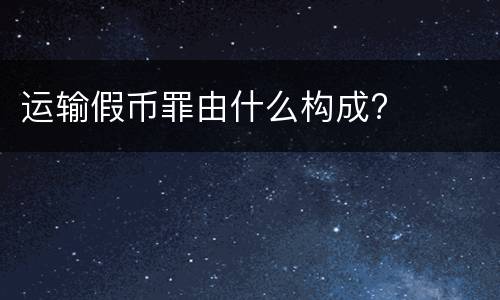 运输假币罪由什么构成?