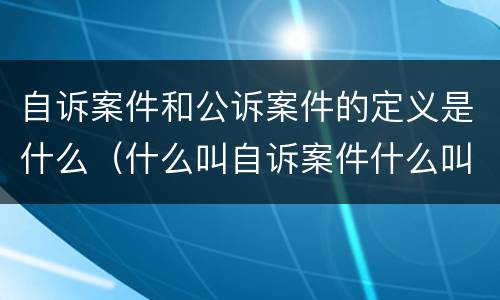自诉案件和公诉案件的定义是什么（什么叫自诉案件什么叫公诉案件）