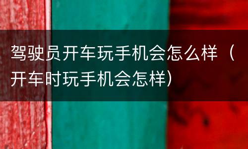 驾驶员开车玩手机会怎么样（开车时玩手机会怎样）